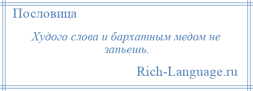 
    Худого слова и бархатным медом не запьешь.