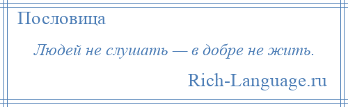 
    Людей не слушать — в добре не жить.