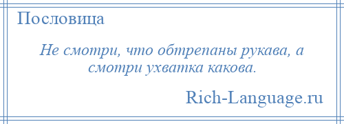 
    Не смотри, что обтрепаны рукава, а смотри ухватка какова.