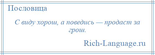 
    С виду хорош, а поведись — продаст за грош.