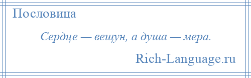 
    Сердце — вещун, а душа — мера.