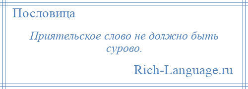 
    Приятельское слово не должно быть сурово.