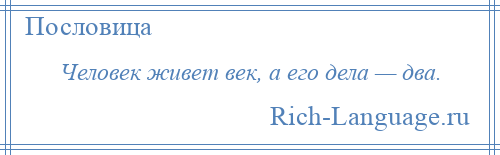 
    Человек живет век, а его дела — два.