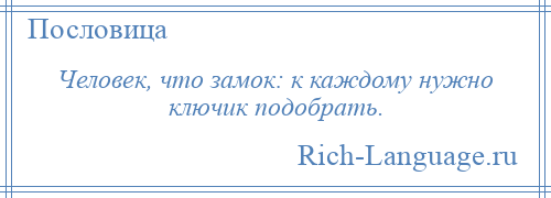 
    Человек, что замок: к каждому нужно ключик подобрать.