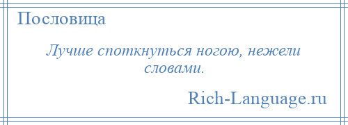 
    Лучше споткнуться ногою, нежели словами.