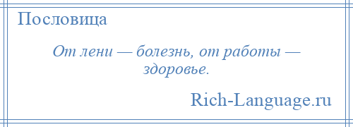 
    От лени — болезнь, от работы — здоровье.