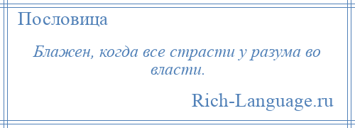 
    Блажен, когда все страсти у разума во власти.