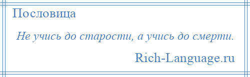 
    Не учись до старости, а учись до смерти.