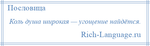 
    Коль душа широкая — угощение найдётся.