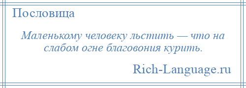 
    Маленькому человеку льстить — что на слабом огне благовония курить.