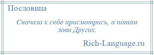 
    Сначала к себе присмотрись, а потом лови Других.