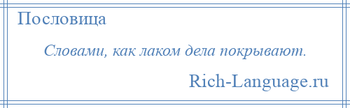 
    Словами, как лаком дела покрывают.