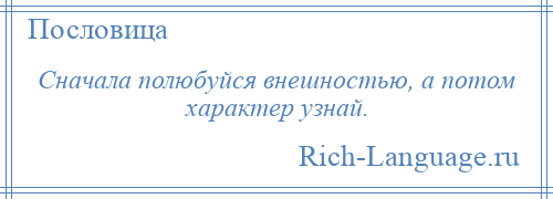 
    Сначала полюбуйся внешностью, а потом характер узнай.