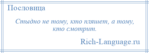 
    Стыдно не тому, кто пляшет, а тому, кто смотрит.