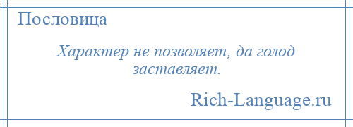 
    Характер не позволяет, да голод заставляет.