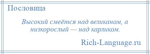 
    Высокий смеётся над великаном, а низкорослый — над карликом.