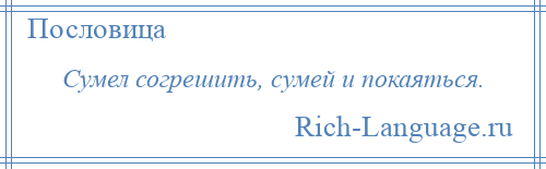 
    Сумел согрешить, сумей и покаяться.