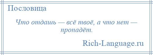 
    Что отдашь — всё твоё, а что нет — пропадёт.