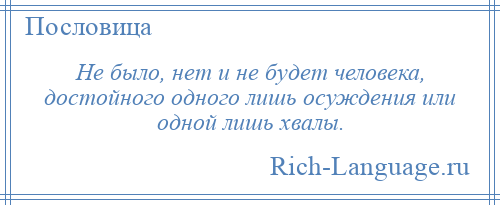 
    Не было, нет и не будет человека, достойного одного лишь осуждения или одной лишь хвалы.