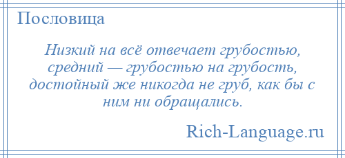 
    Низкий на всё отвечает грубостью, средний — грубостью на грубость, достойный же никогда не груб, как бы с ним ни обращались.