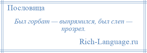 
    Был горбат — выпрямился, был слеп — прозрел.