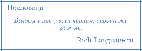 
    Волосы у нас у всех чёрные, сердца же разные.