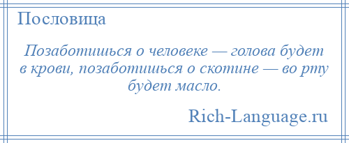 
    Позаботишься о человеке — голова будет в крови, позаботишься о скотине — во рту будет масло.