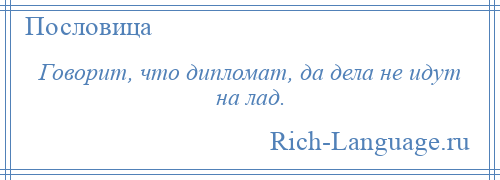 
    Говорит, что дипломат, да дела не идут на лад.