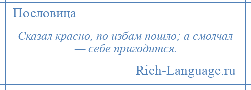 
    Сказал красно, по избам пошло; а смолчал — себе пригодится.