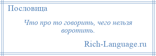 
    Что про то говорить, чего нельзя воротить.