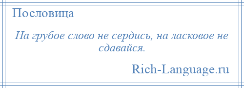 
    На грубое слово не сердись, на ласковое не сдавайся.