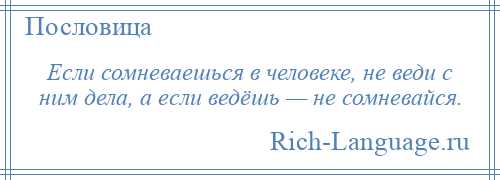 
    Если сомневаешься в человеке, не веди с ним дела, а если ведёшь — не сомневайся.