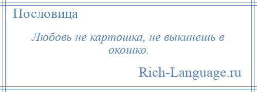 
    Любовь не картошка, не выкинешь в окошко.