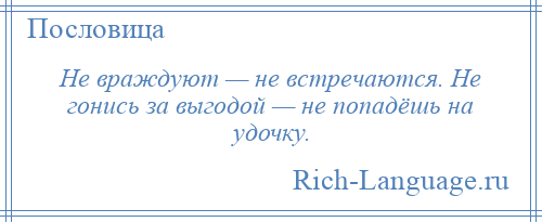 
    Не враждуют — не встречаются. Не гонись за выгодой — не попадёшь на удочку.