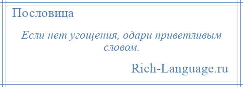 
    Если нет угощения, одари приветливым словом.