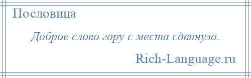 
    Доброе слово гору с места сдвинуло.