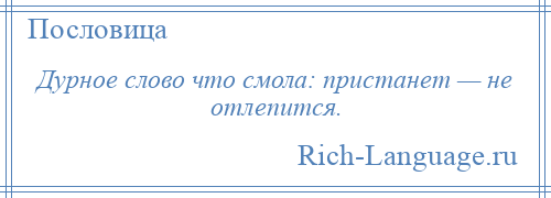 
    Дурное слово что смола: пристанет — не отлепится.