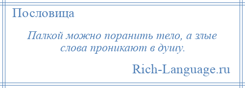 
    Палкой можно поранить тело, а злые слова проникают в душу.