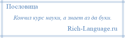 
    Кончил курс науки, а знает аз да буки.