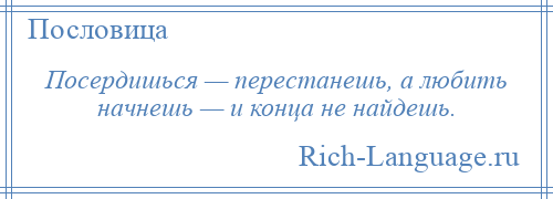 
    Посердишься — перестанешь, а любить начнешь — и конца не найдешь.