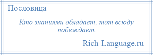 
    Кто знаниями обладает, тот всюду побеждает.