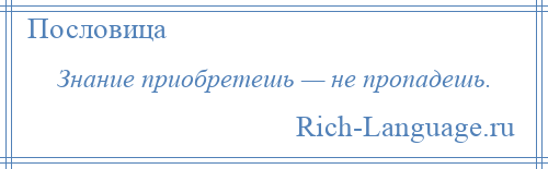 
    Знание приобретешь — не пропадешь.