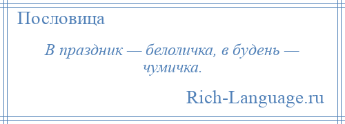 
    В праздник — белоличка, в будень — чумичка.