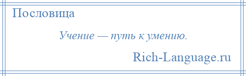 
    Учение — путь к умению.