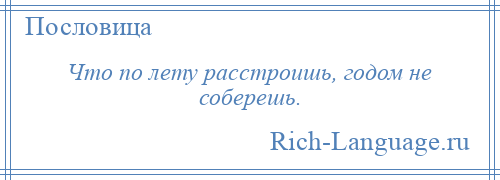 
    Что по лету расстроишь, годом не соберешь.