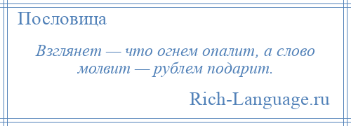 
    Взглянет — что огнем опалит, а слово молвит — рублем подарит.