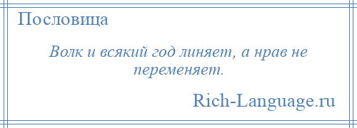 
    Волк и всякий год линяет, а нрав не переменяет.