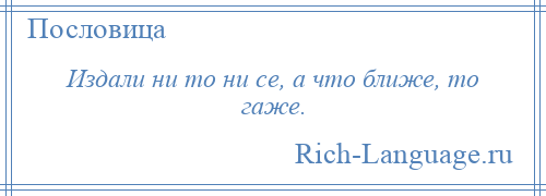 
    Издали ни то ни се, а что ближе, то гаже.