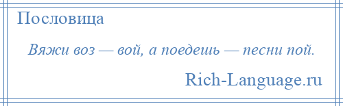 
    Вяжи воз — вой, а поедешь — песни пой.