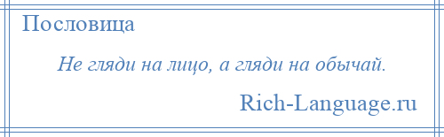 
    Не гляди на лицо, а гляди на обычай.